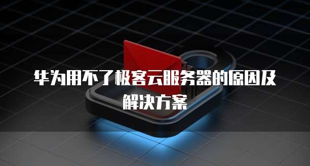 华为用不了极客云服务器的原因及解决方案
