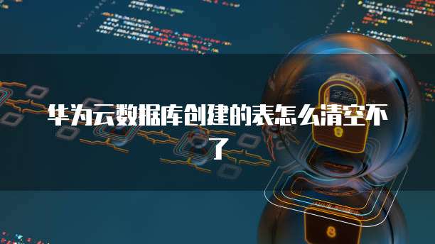 华为云数据库创建的表怎么清空不了