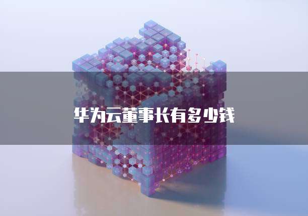 华为云董事长有多少钱