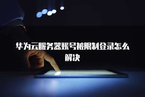华为云服务器账号被限制登录怎么解决
