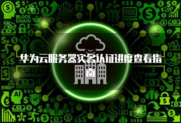 华为云服务器实名认证进度查看指南