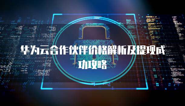 华为云合作伙伴价格解析及提现成功攻略