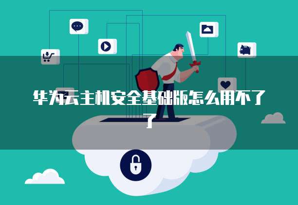 华为云主机安全基础版怎么用不了了