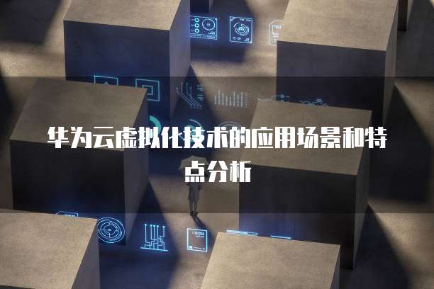 华为云虚拟化技术的应用场景和特点分析