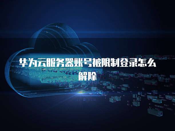 华为云服务器账号被限制登录怎么解除