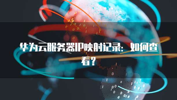 华为云服务器IP映射记录：如何查看？