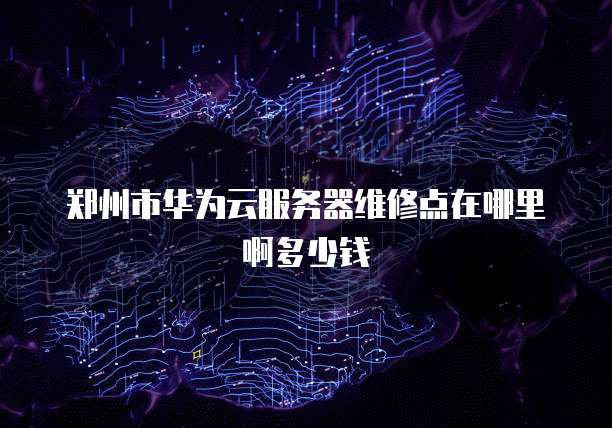 郑州市华为云服务器维修点在哪里啊多少钱