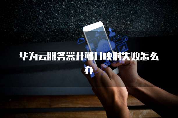 华为云服务器开端口映射失败怎么办