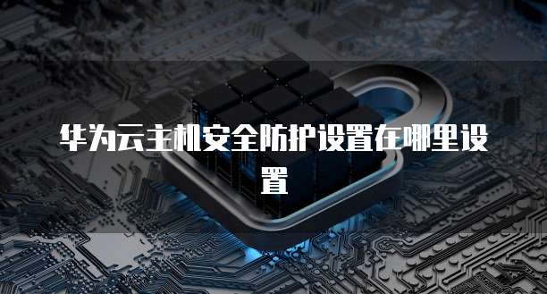 华为云主机安全防护设置在哪里设置