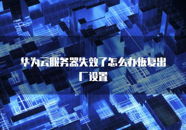 华为云服务器失效了怎么办恢复出厂设置