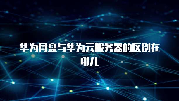 华为网盘与华为云服务器的区别在哪儿