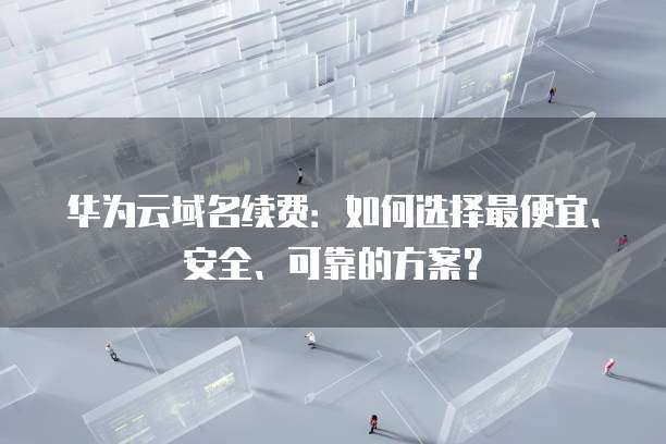 华为云域名续费：如何选择最便宜、安全、可靠的方案？