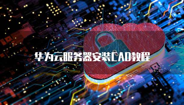 华为云服务器安装CAD教程