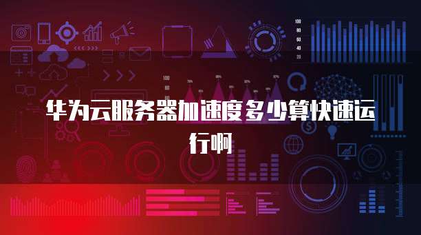 华为云服务器加速度多少算快速运行啊