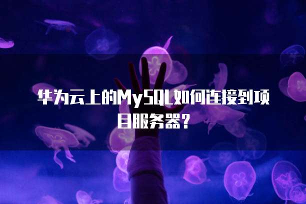 华为云上的MySQL如何连接到项目服务器？