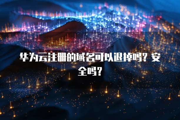 华为云注册的域名可以退掉吗？安全吗？