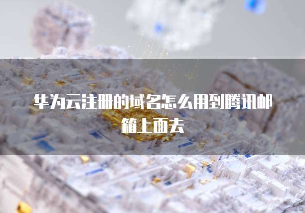华为云注册的域名怎么用到腾讯邮箱上面去