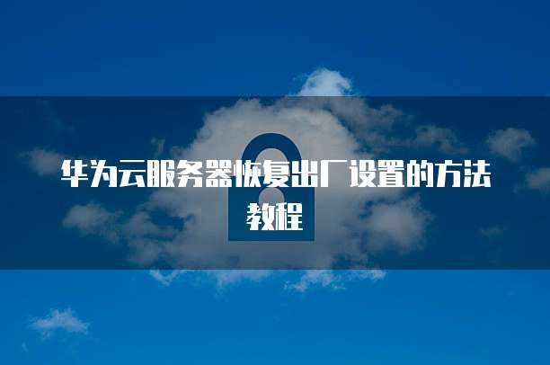 华为云服务器恢复出厂设置的方法教程