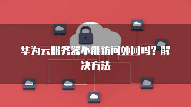 华为云服务器不能访问外网吗？解决方法