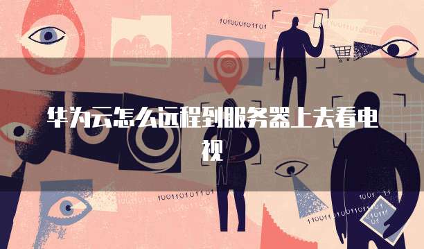 华为云怎么远程到服务器上去看电视