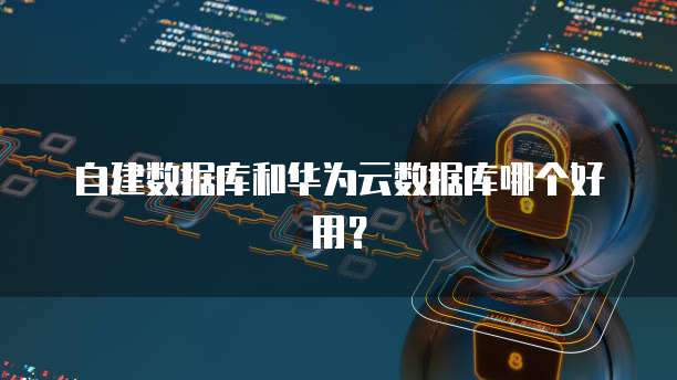 自建数据库和华为云数据库哪个好用？