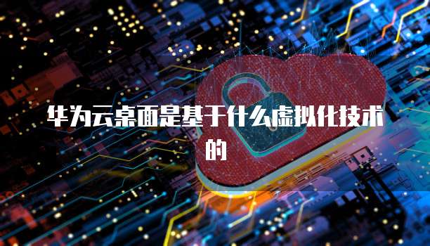 华为云桌面是基于什么虚拟化技术的