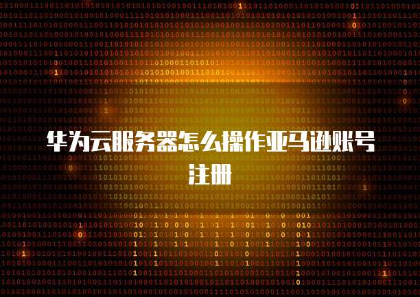华为云服务器怎么操作亚马逊账号注册