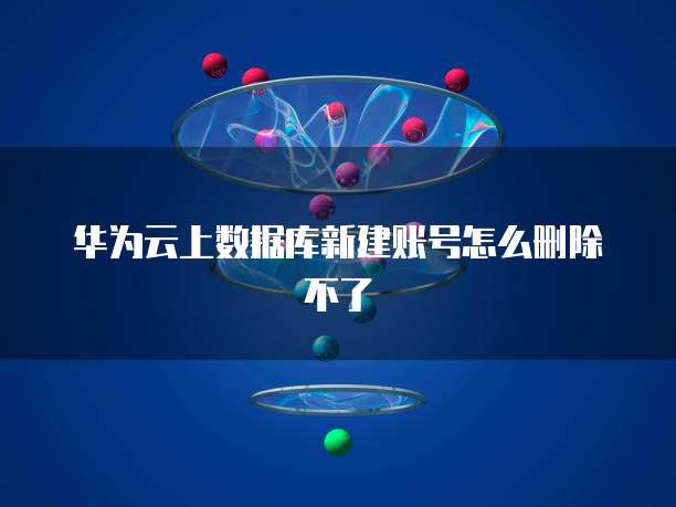 华为云上数据库新建账号怎么删除不了