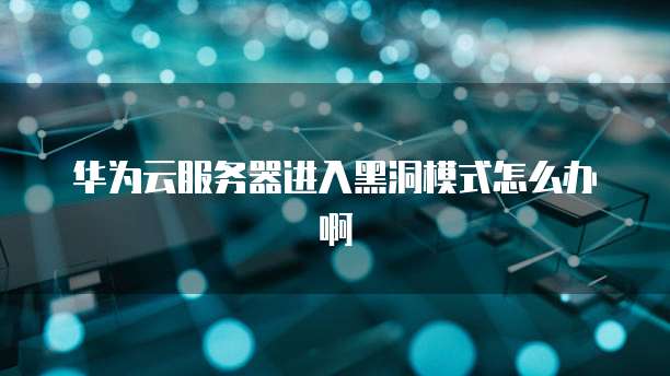 华为云服务器进入黑洞模式怎么办啊