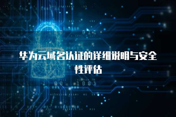 华为云域名认证的详细说明与安全性评估
