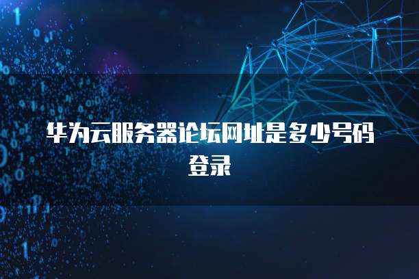 华为云服务器论坛网址是多少号码登录