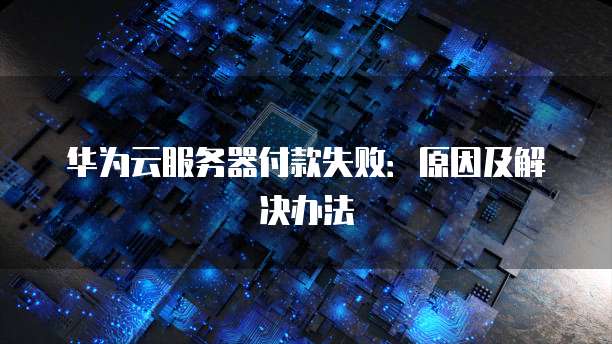华为云服务器付款失败：原因及解决办法