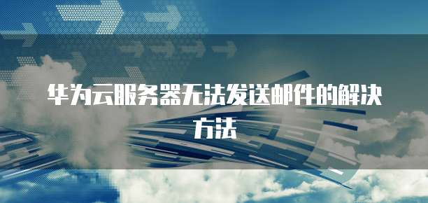 华为云服务器无法发送邮件的解决方法