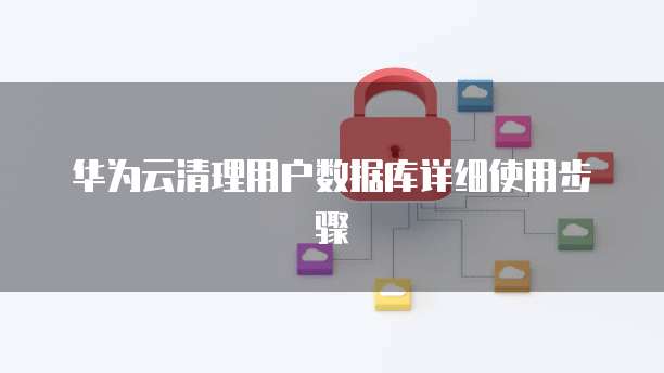 华为云清理用户数据库详细使用步骤