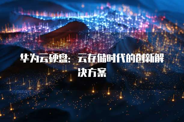 华为云硬盘：云存储时代的创新解决方案