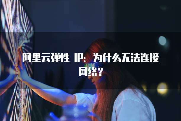 阿里云弹性 IP：为什么无法连接网络？