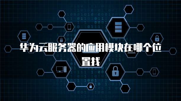 华为云服务器的应用模块在哪个位置找