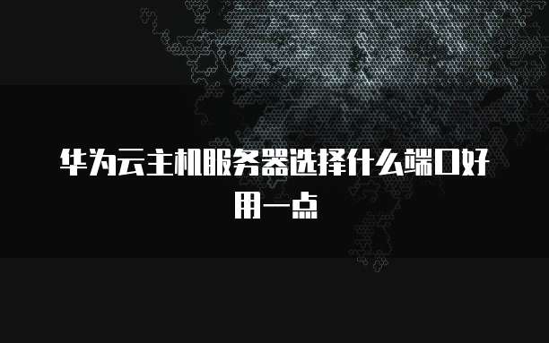 华为云主机服务器选择什么端口好用一点