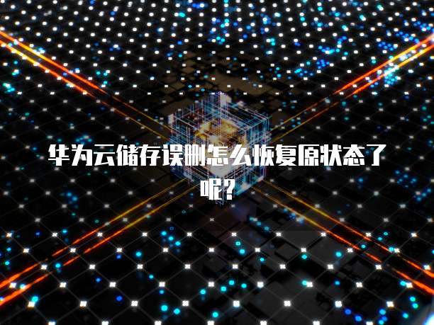 华为云储存误删怎么恢复原状态了呢？