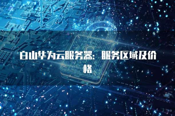 白山华为云服务器：服务区域及价格