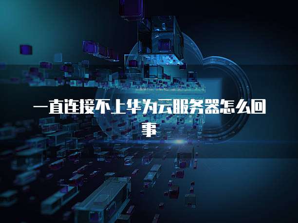 一直连接不上华为云服务器怎么回事