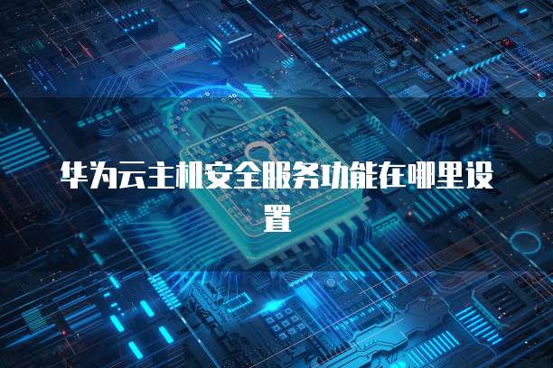 华为云主机安全服务功能在哪里设置