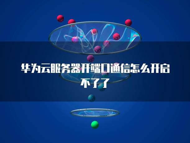 华为云服务器开端口通信怎么开启不了了