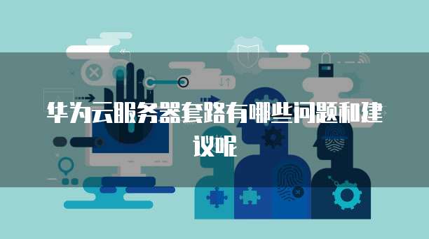 华为云服务器套路有哪些问题和建议呢