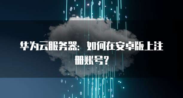 华为云服务器：如何在安卓版上注册账号？