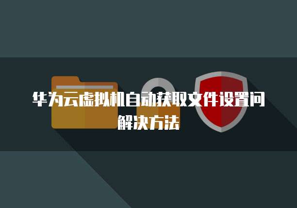 华为云虚拟机自动获取文件设置问解决方法