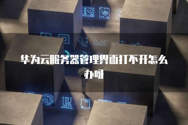 华为云服务器管理界面打不开怎么办呀