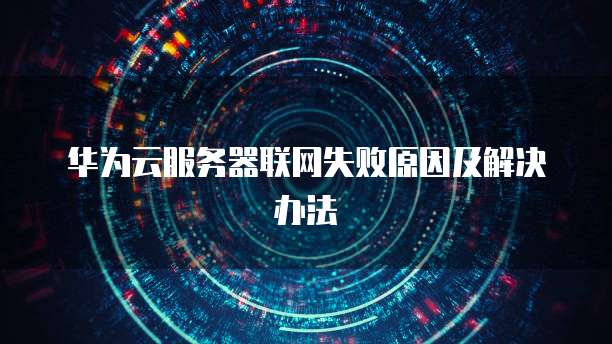 华为云服务器联网失败原因及解决办法