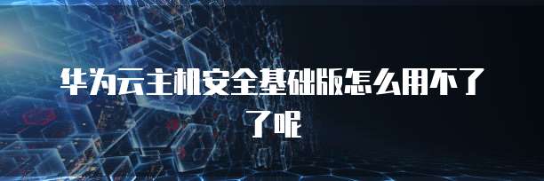 华为云主机安全基础版怎么用不了了呢