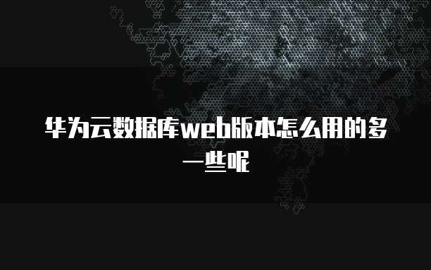 华为云数据库web版本怎么用的多一些呢